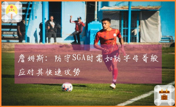 詹姆斯：防守SGA时需如防字母哥般应对其快速攻势