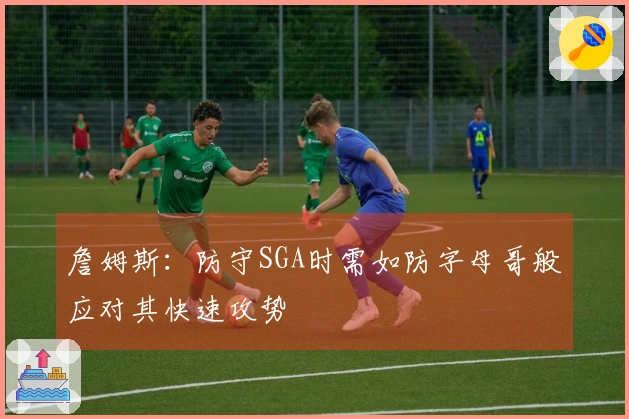 詹姆斯:防守SGA时需如防字母哥般应对其快速攻势