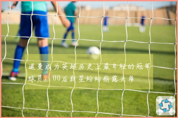 道曼成为英超历史上最年轻的冠军球员，00后新星纷纷崭露头角
